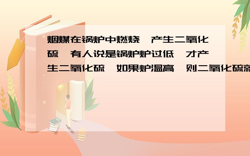 烟煤在锅炉中燃烧,产生二氧化硫,有人说是锅炉炉过低,才产生二氧化硫,如果炉温高,则二氧化硫就会与其他一起被烧掉,二氧化硫的燃点温度是多少?