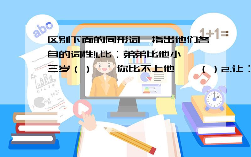 区别下面的同形词,指出他们各自的词性!1.比：弟弟比他小三岁（）——你比不上他——（）2.让：你让妹妹一点儿——=——他让老师给批评了一下（）3.好：这孩子好聪明（）——这是个好