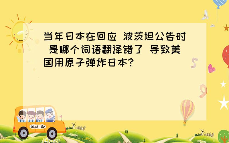 当年日本在回应 波茨坦公告时 是哪个词语翻译错了 导致美国用原子弹炸日本?