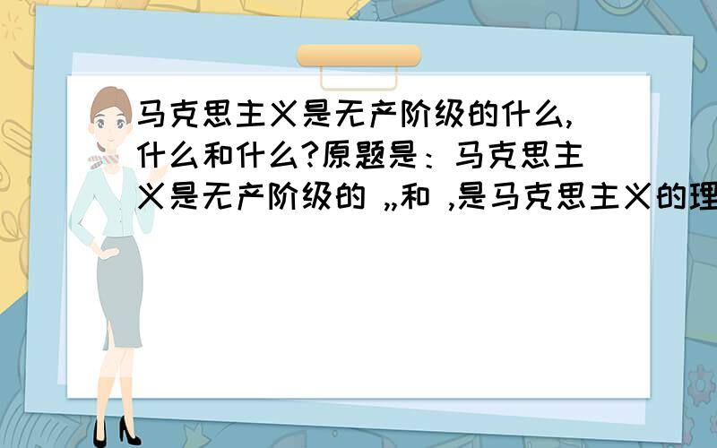 马克思主义是无产阶级的什么,什么和什么?原题是：马克思主义是无产阶级的 ,,和 ,是马克思主义的理论基础.