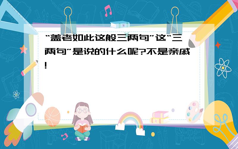 “盖老如此这般三两句”这“三两句”是说的什么呢?不是亲戚!