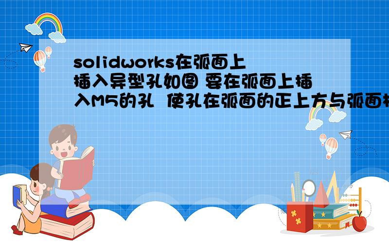 solidworks在弧面上插入异型孔如图 要在弧面上插入M5的孔  使孔在弧面的正上方与弧面相切  并且使孔与弧面的一边保证一定的距离  该怎样定位  怎样插入呢  为什么我插入不了呢  也不知道怎