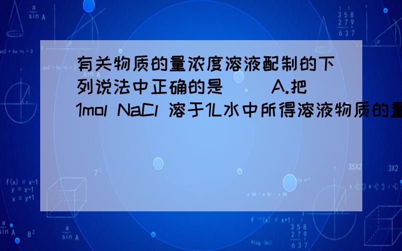 有关物质的量浓度溶液配制的下列说法中正确的是（ ）A.把1mol NaCl 溶于1L水中所得溶液物质的量浓度为1mol/LB.把0.1mol NaCl投入100mL容量瓶中加水至刻度线,充分震荡后,浓度为1mol/LC.把7.4g Ca(OH)2