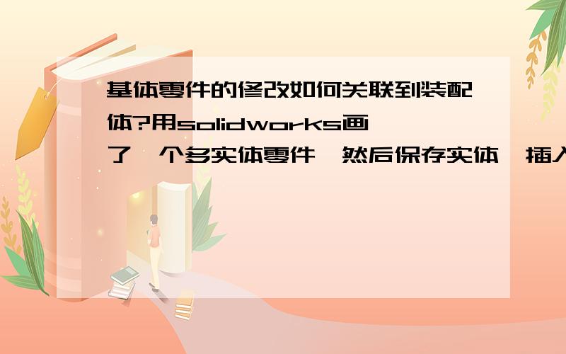 基体零件的修改如何关联到装配体?用solidworks画了一个多实体零件,然后保存实体,插入到装配体.利用装配体画工程图,然后插入明细表（主要是为了得到明细表）.现在需要更改工程图,更新明