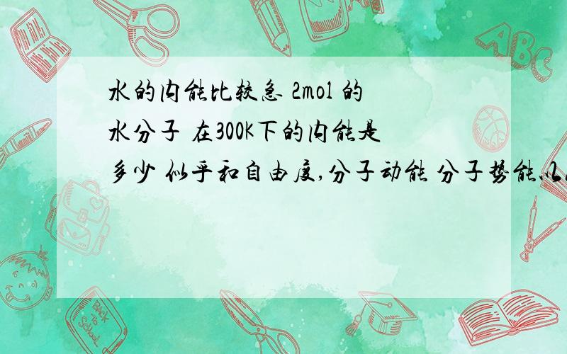 水的内能比较急 2mol 的水分子 在300K下的内能是多少 似乎和自由度,分子动能 分子势能以及转动自由能相关能给个具体过程么 在这里 水是液体 直接用E=v*i/2*RT这个公式算就好了么？v是不是摩