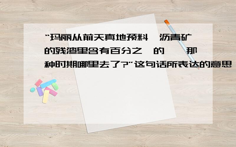 “玛丽从前天真地预料铀沥青矿的残渣里含有百分之一的镭,那种时期哪里去了?”这句话所表达的意思