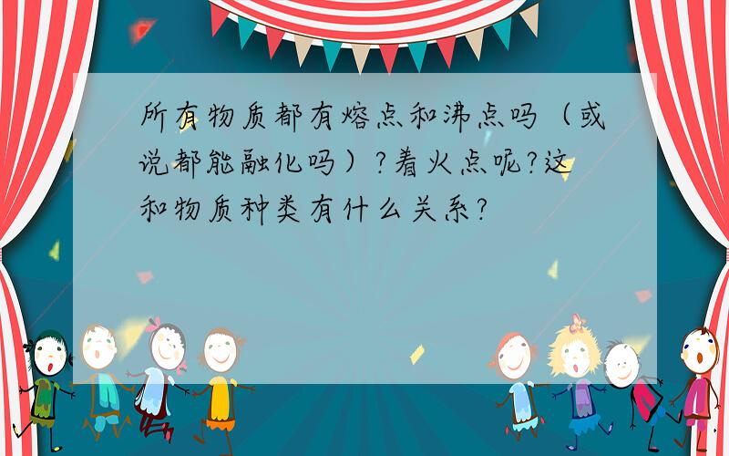 所有物质都有熔点和沸点吗（或说都能融化吗）?着火点呢?这和物质种类有什么关系?