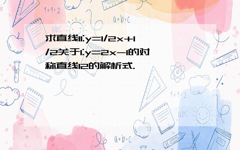 求直线l1:y=1/2x+1/2关于l:y=2x-1的对称直线l2的解析式.