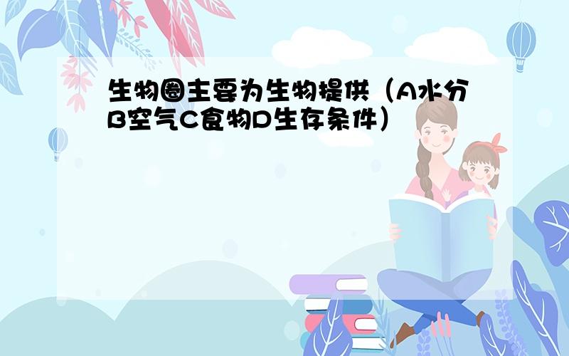 生物圈主要为生物提供（A水分B空气C食物D生存条件）