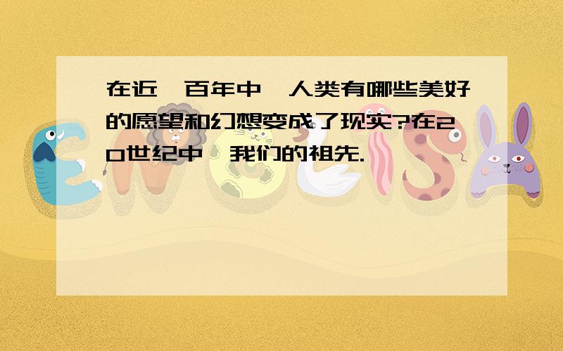 在近一百年中,人类有哪些美好的愿望和幻想变成了现实?在20世纪中,我们的祖先.