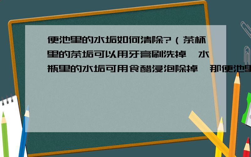 便池里的水垢如何清除?（茶杯里的茶垢可以用牙膏刷洗掉,水瓶里的水垢可用食醋浸泡除掉,那便池里的水垢呢?）注：用初中所学的化学方法说明.