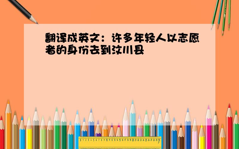 翻译成英文：许多年轻人以志愿者的身份去到汶川县