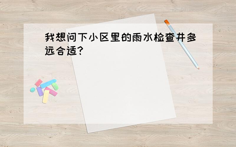 我想问下小区里的雨水检查井多远合适?