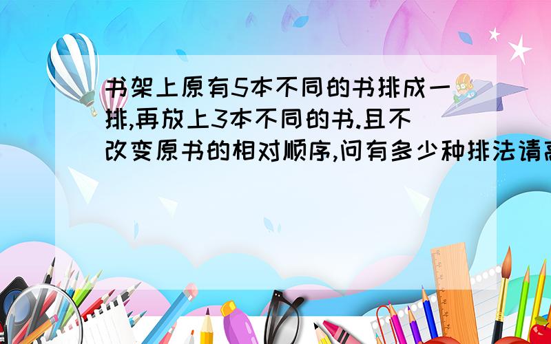 书架上原有5本不同的书排成一排,再放上3本不同的书.且不改变原书的相对顺序,问有多少种排法请高手帮忙谢谢答案是336种,是6*7*8,我想知道是什么意思?