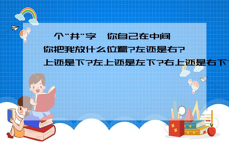 一个“井”字,你自己在中间,你把我放什么位置?左还是右?上还是下?左上还是左下?右上还是右下?