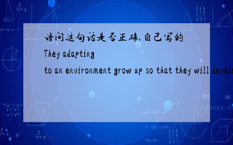 请问这句话是否正确,自己写的They adapting to an environment grow up so that they will develop properly until they are mature.