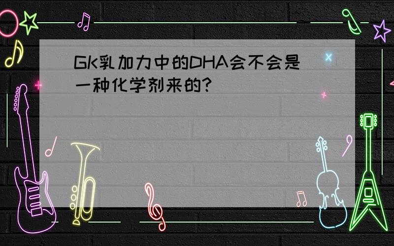 GK乳加力中的DHA会不会是一种化学剂来的?