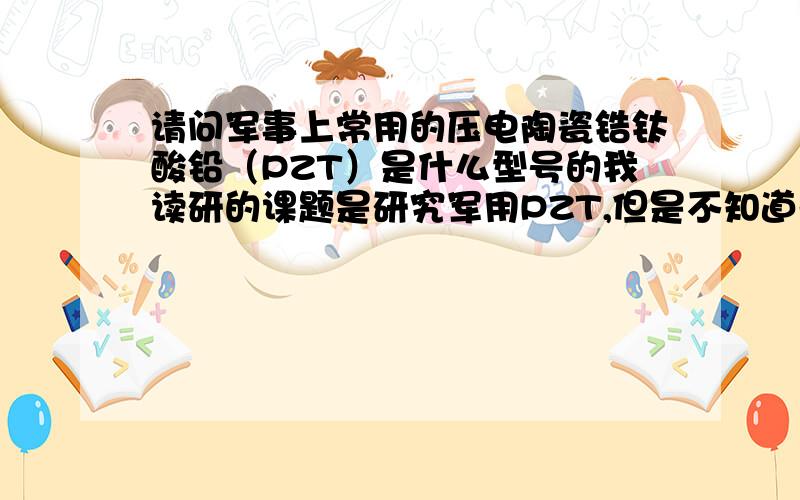 请问军事上常用的压电陶瓷锆钛酸铅（PZT）是什么型号的我读研的课题是研究军用PZT,但是不知道去哪里能买到军事上最常用的PZT呢,我在北京