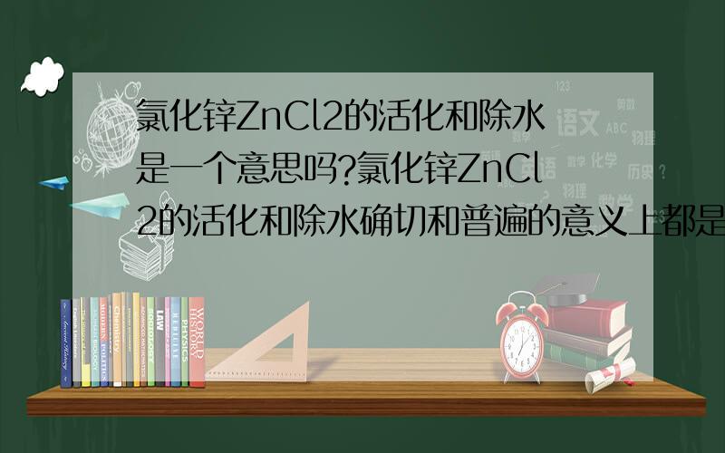 氯化锌ZnCl2的活化和除水是一个意思吗?氯化锌ZnCl2的活化和除水确切和普遍的意义上都是一个意思吗?