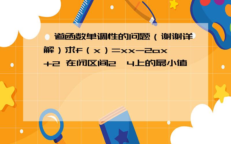 一道函数单调性的问题（谢谢详解）求f（x）=xx-2ax+2 在闭区间2,4上的最小值