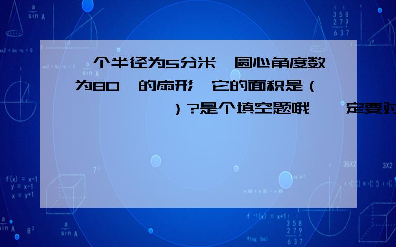 一个半径为5分米,圆心角度数为80°的扇形,它的面积是（          ）?是个填空题哦,一定要对哦