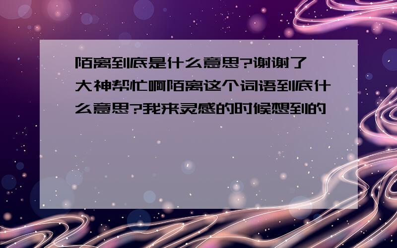 陌离到底是什么意思?谢谢了,大神帮忙啊陌离这个词语到底什么意思?我来灵感的时候想到的