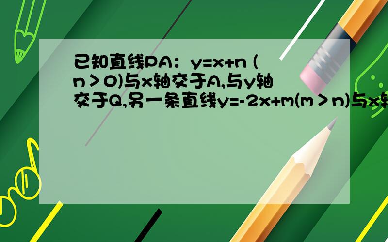 已知直线PA：y=x+n (n＞0)与x轴交于A,与y轴交于Q,另一条直线y=-2x+m(m＞n)与x轴交于B,与直线PA交于P求已知直线PA：y=x+n (n＞0)与x轴交于A,与y轴交于Q,另一条直线y=-2x+m(m＞n)与x轴交于B,与直线PA交于P求