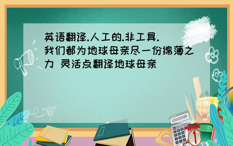 英语翻译.人工的.非工具. 我们都为地球母亲尽一份绵薄之力 灵活点翻译地球母亲