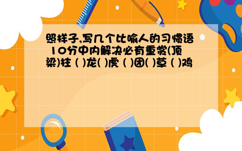 照样子,写几个比喻人的习惯语 10分中内解决必有重赏(顶梁)柱 ( )龙( )虎 ( )团( )草 ( )鸡