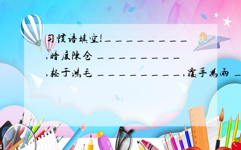 习惯语填空!________,暗度陈仓 ________,轻于鸿毛 ________,覆手为雨 ________,两天晒网 ________,曲不离口 ________,渔翁得利________,一将难求 ________,耳听八方 ________,无则加勉________,万夫莫开 ________,流水