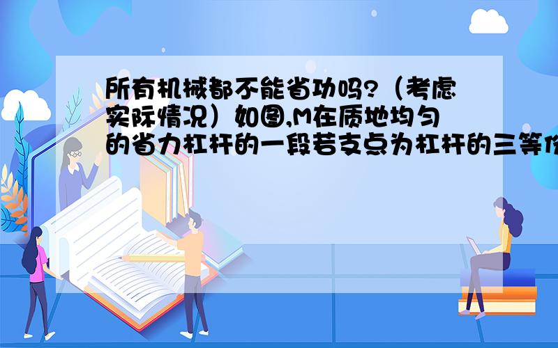 所有机械都不能省功吗?（考虑实际情况）如图,M在质地均匀的省力杠杆的一段若支点为杠杆的三等份点则杠杆2边分到的重力分别为GL1 GL2 （GL1=2GL2）那么无论怎么样L1端总是会有一个力与力F1