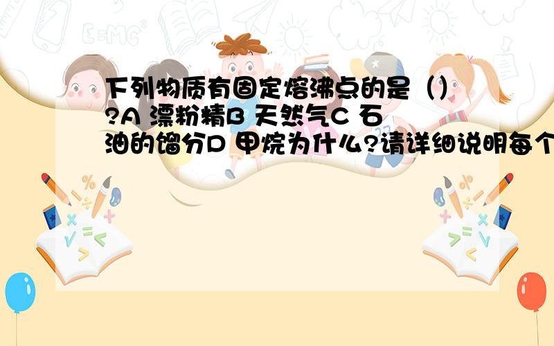 下列物质有固定熔沸点的是（）?A 漂粉精B 天然气C 石油的馏分D 甲烷为什么?请详细说明每个选项,