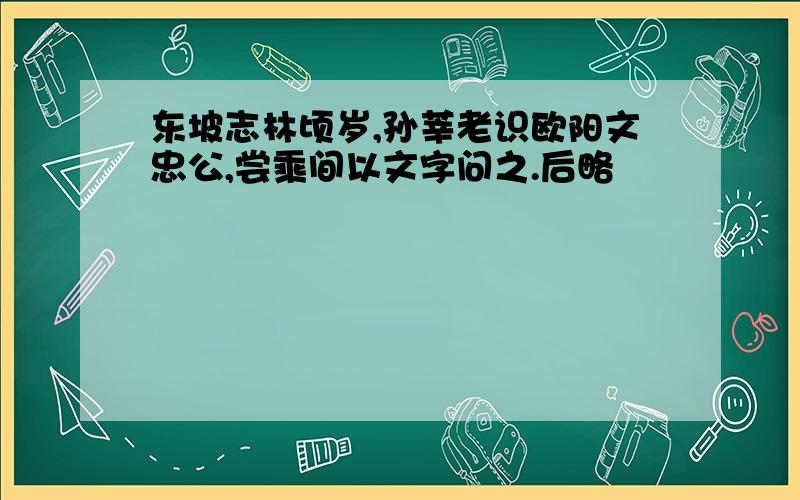 东坡志林顷岁,孙莘老识欧阳文忠公,尝乘间以文字问之.后略