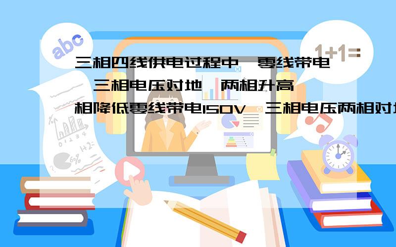 三相四线供电过程中,零线带电,三相电压对地,两相升高,一相降低零线带电150V,三相电压两相对地320V,一相对地50V（万用表测量）.