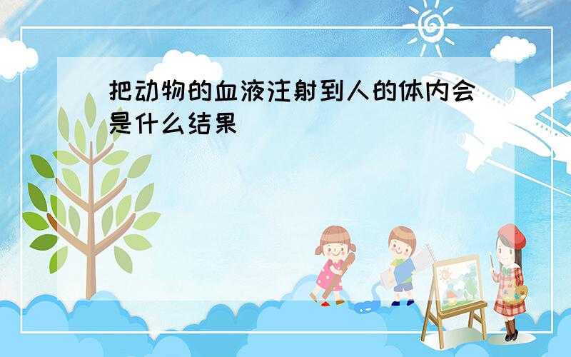 把动物的血液注射到人的体内会是什么结果