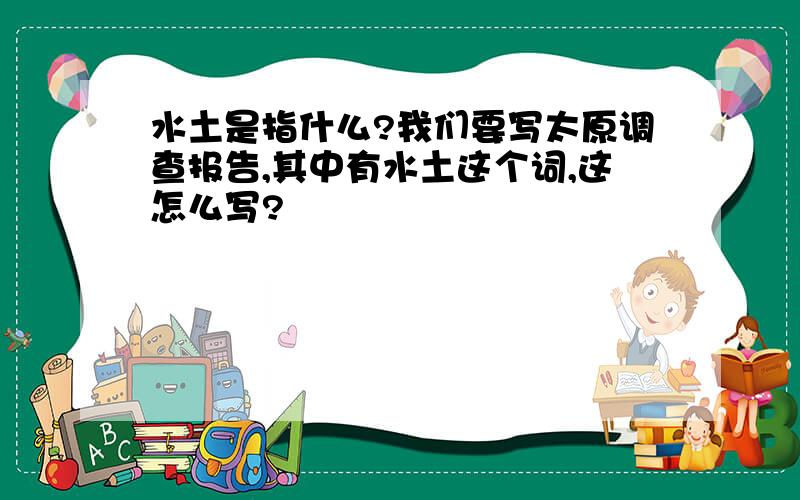 水土是指什么?我们要写太原调查报告,其中有水土这个词,这怎么写?