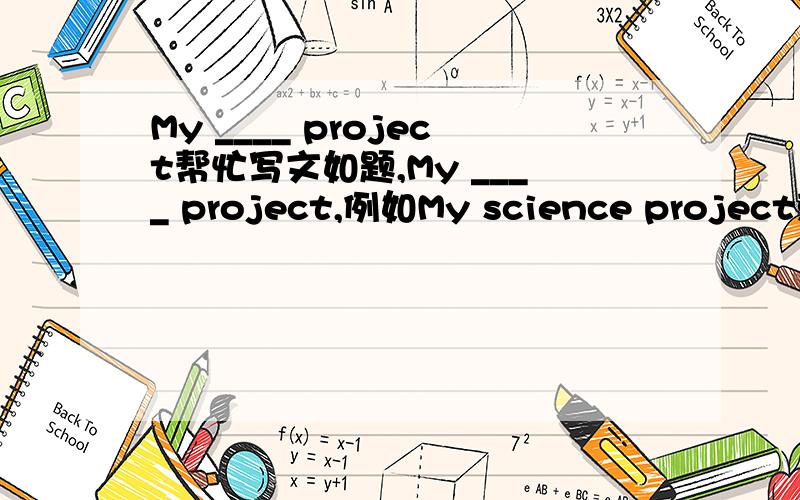 My ____ project帮忙写文如题,My ____ project,例如My science project就是写做一门课的作业,经过、作品描述.初一、二水平.本人写了八篇了,实在词穷了,还剩两篇,谢