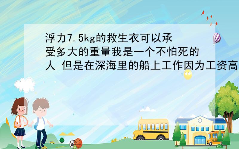 浮力7.5kg的救生衣可以承受多大的重量我是一个不怕死的人 但是在深海里的船上工作因为工资高 我没有告诉任何人我不会游泳说了我就不可能在船上工作了 但是这样更危险 有时候坐快艇去