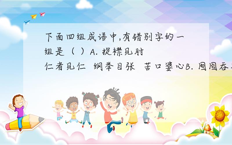 下面四组成语中,有错别字的一组是（ ）A. 捉襟见肘  仁者见仁  纲举目张  苦口婆心B. 囫囵吞枣  鸟尽弓藏  昙花一现  斗转星移C. 兔死狗烹  怜香惜玉  身体力行  孤注一掷D. 居高临下  高瞻远