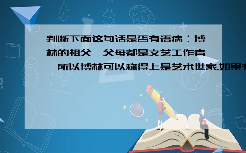 判断下面这句话是否有语病：博林的祖父、父母都是文艺工作者,所以博林可以称得上是艺术世家.如果有语病请说明原因,没有语病请解释为什么.感激不尽.