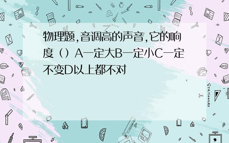 物理题,音调高的声音,它的响度（）A一定大B一定小C一定不变D以上都不对