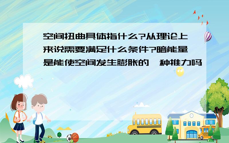 空间扭曲具体指什么?从理论上来说需要满足什么条件?暗能量是能使空间发生膨胀的一种推力吗