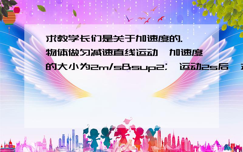 求教学长们是关于加速度的.一物体做匀减速直线运动,加速度的大小为2m/s²,运动2s后,末速度为其初速度的一半,求物体在此2s内的位移及物体停下所通过的距离.我知道很基础,但是我初中刚