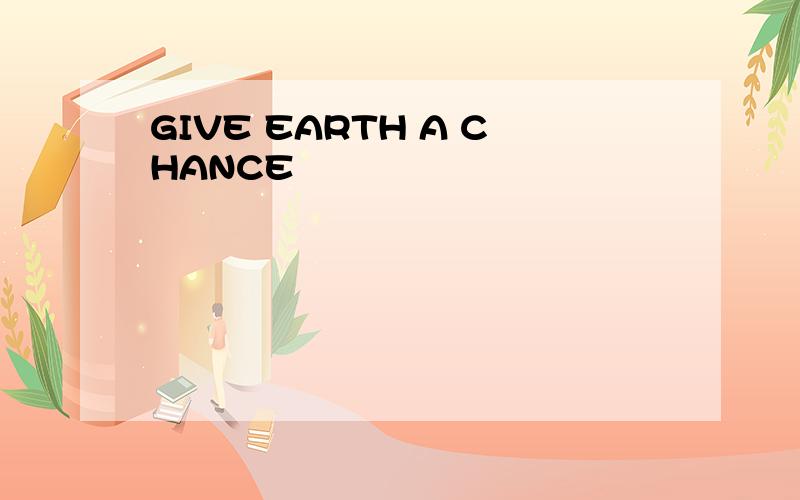 GIVE EARTH A CHANCE