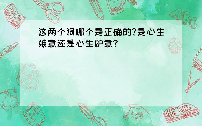 这两个词哪个是正确的?是心生嫉意还是心生妒意?