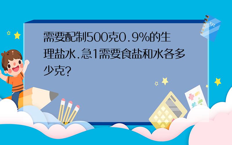 需要配制500克0.9%的生理盐水.急1需要食盐和水各多少克?