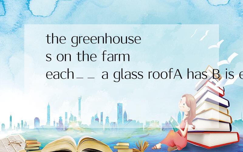 the greenhouses on the farm each__ a glass roofA has B is equipped with C have D are equipped其他选择错误原因是