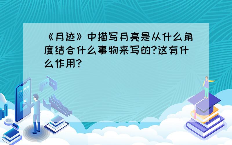 《月迹》中描写月亮是从什么角度结合什么事物来写的?这有什么作用?