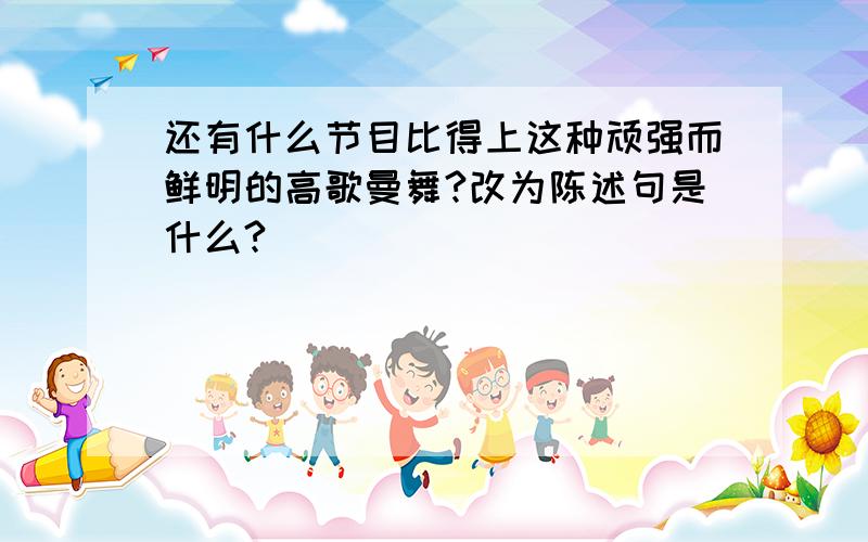 还有什么节目比得上这种顽强而鲜明的高歌曼舞?改为陈述句是什么?