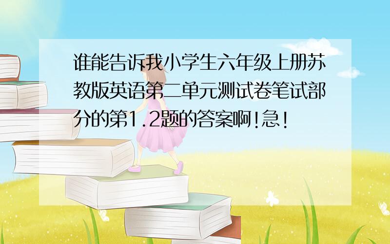 谁能告诉我小学生六年级上册苏教版英语第二单元测试卷笔试部分的第1.2题的答案啊!急!